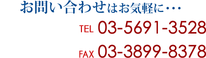 お問い合わせはお気軽に･･･ TEL03-5691-3528 FAX 03-3899-8378