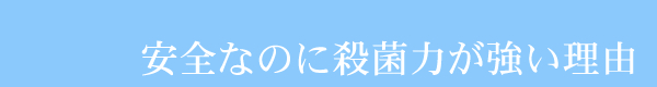 安全なのに殺菌力が強い理由